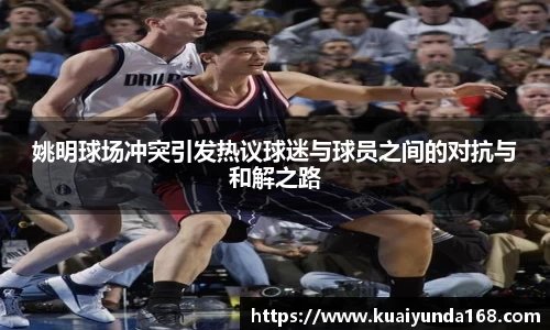 姚明球场冲突引发热议球迷与球员之间的对抗与和解之路